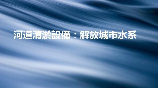 河道清淤設備：解放城市水系，還原自然之美！